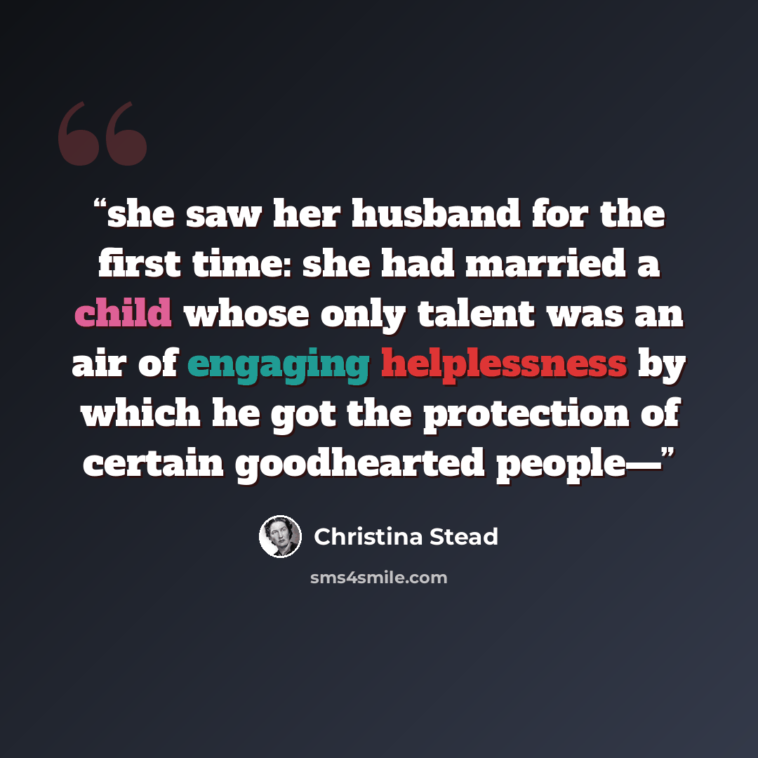 “she saw her husband for the first time: she had married a child whose only talent was an air of engaging helplessness by which he got the protection of certain goodhearted people—” quote by Christina Stead