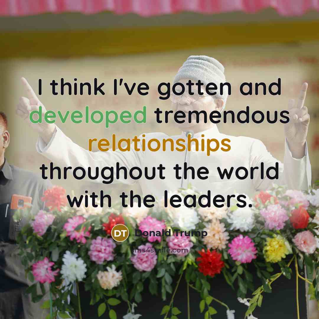 “I think I've gotten and developed tremendous relationships throughout the world with the leaders.” quote by Donald Trump
