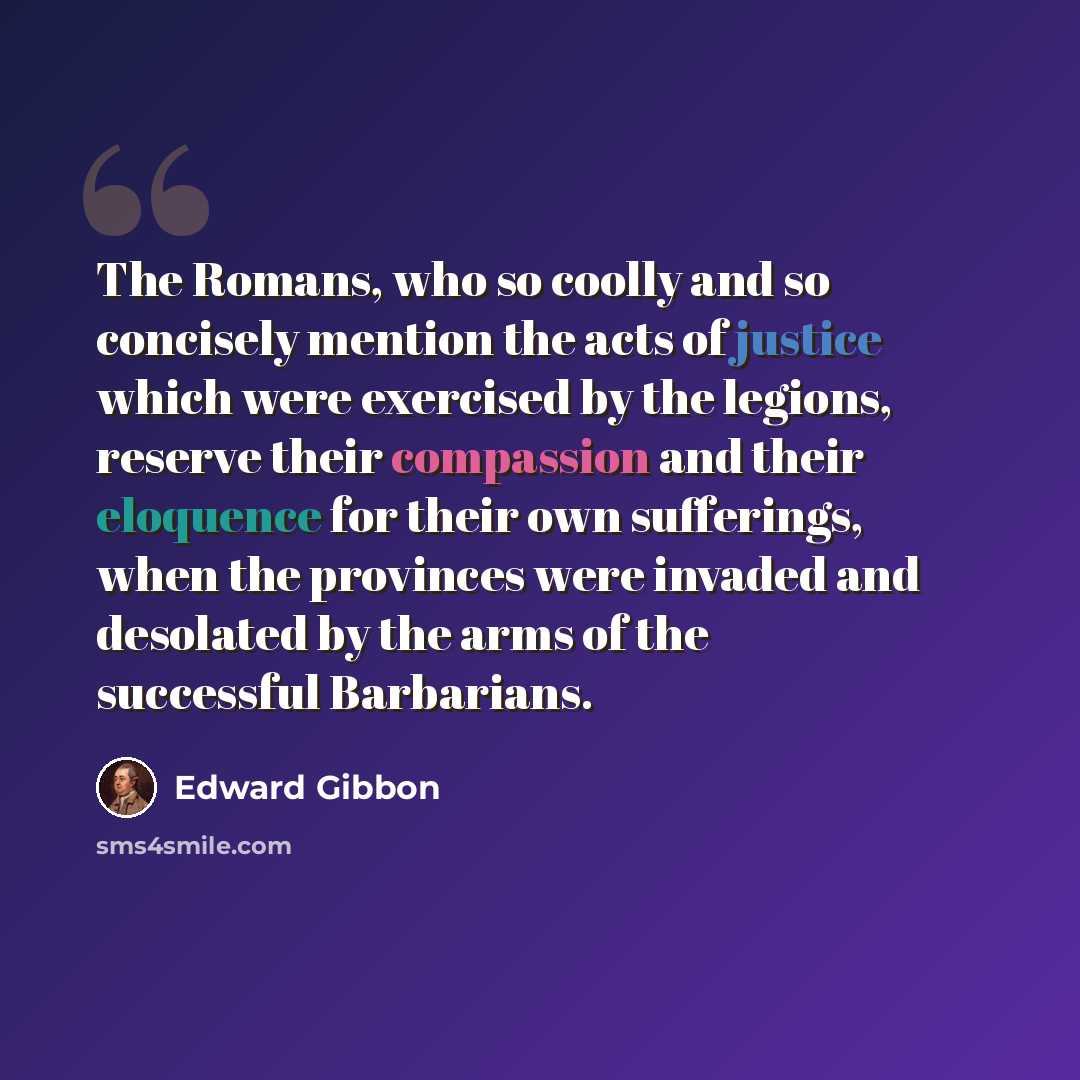 “The Romans, who so coolly and so concisely mention the acts of justice which were exercised by the legions, reserve their compassion and their eloquence for their own sufferings, when the provinces were invaded and desolated by the arms of the successful Barbarians.” quote by Edward Gibbon
