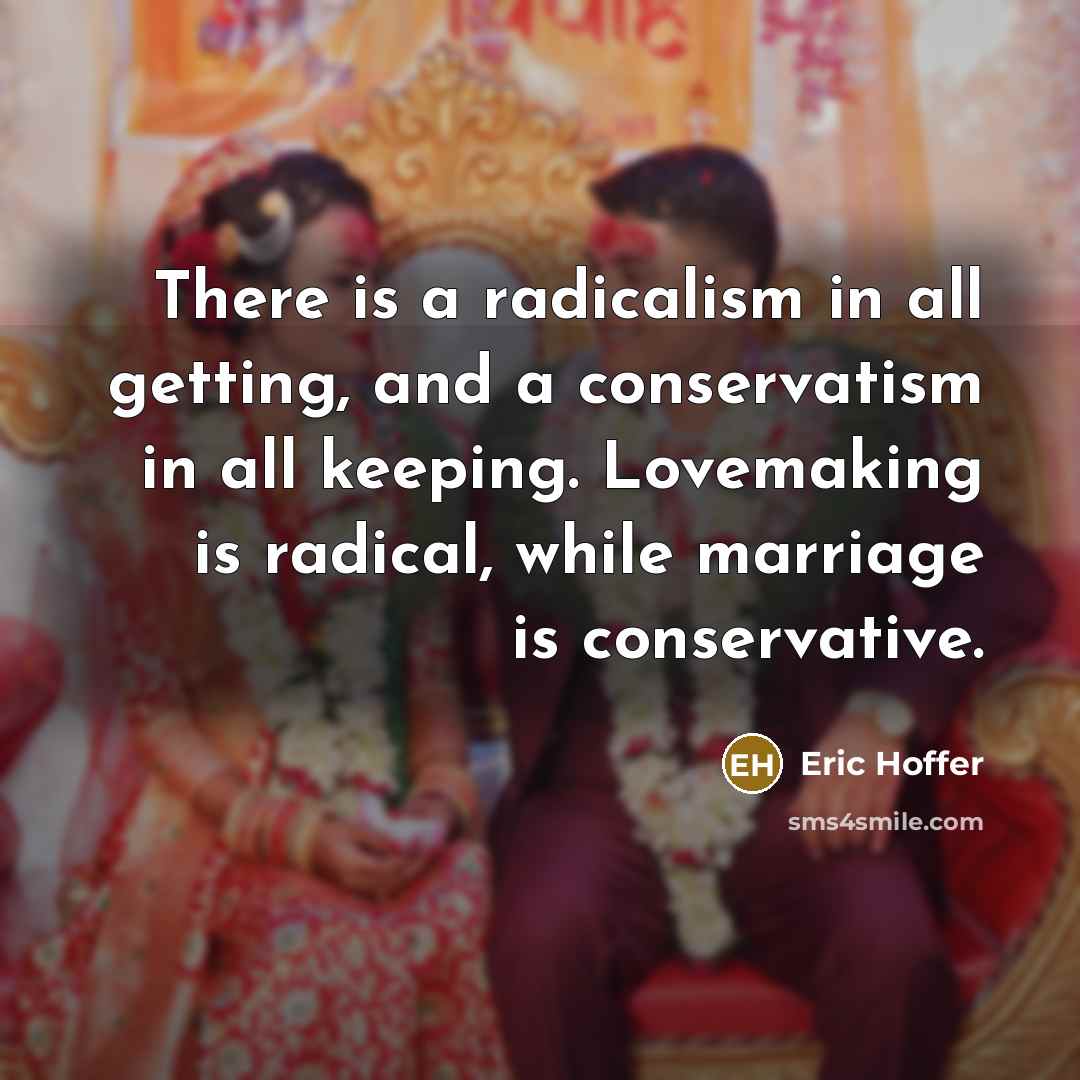 “There is a radicalism in all getting, and a conservatism in all keeping. Lovemaking is radical, while marriage is conservative.” quote by Eric Hoffer