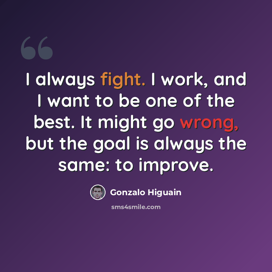 “I always fight. I work, and I want to be one of the best. It might go wrong, but the goal is always the same: to improve.” quote by Gonzalo Higuain