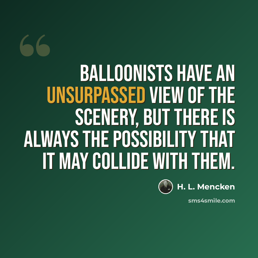 “Balloonists have an unsurpassed view of the scenery, but there is always the possibility that it may collide with them.” quote by H. L. Mencken