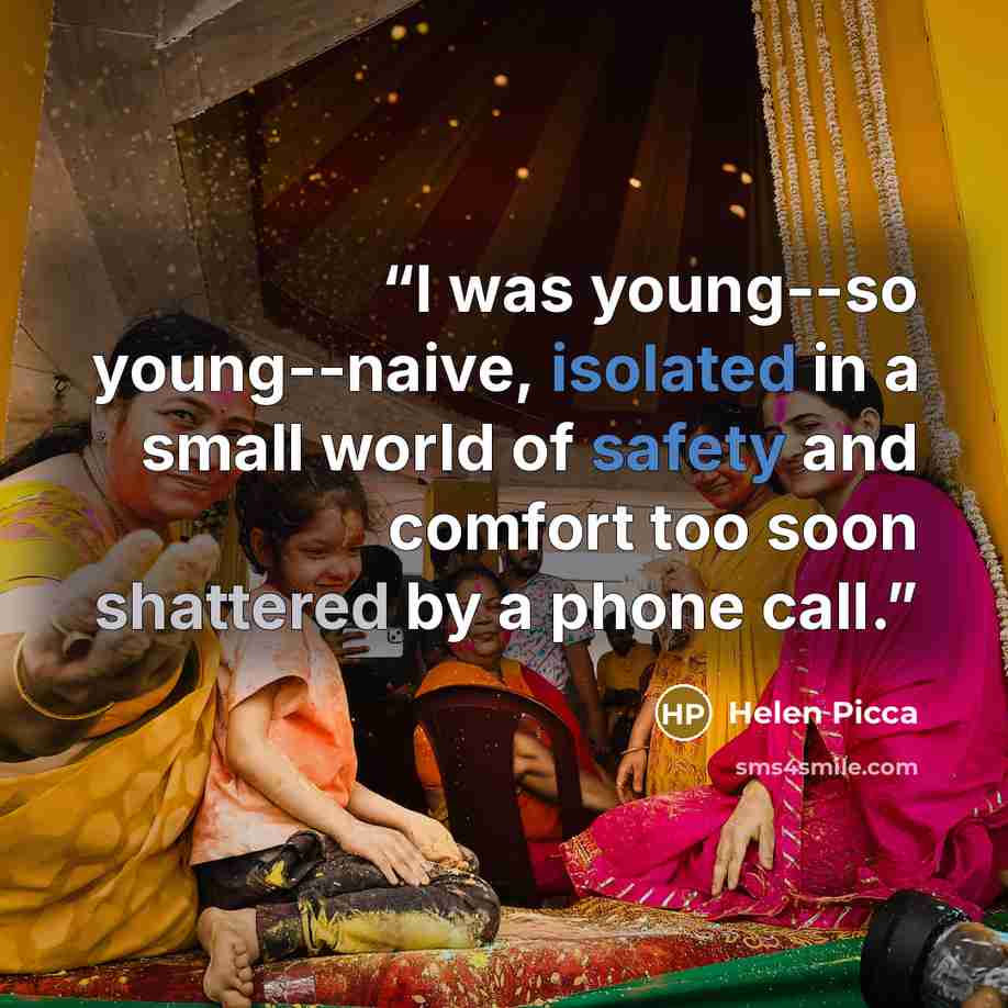 “I was young--so young--naive, isolated in a small world of safety and comfort too soon shattered by a phone call.” quote by Helen Picca