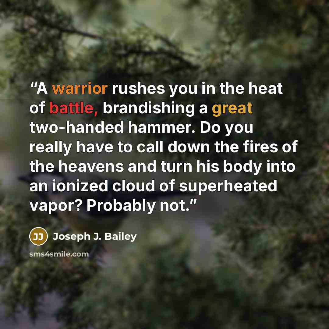 “A warrior rushes you in the heat of battle, brandishing a great two-handed hammer. Do you really have to call down the fires of the heavens and turn his body into an ionized cloud of superheated vapor? Probably not.” quote by Joseph J. Bailey