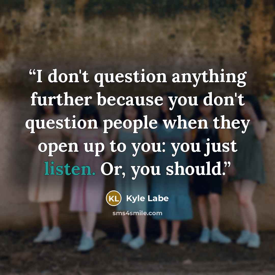 “I don't question anything further because you don't question people when they open up to you: you just listen. Or, you should.” quote by Kyle Labe