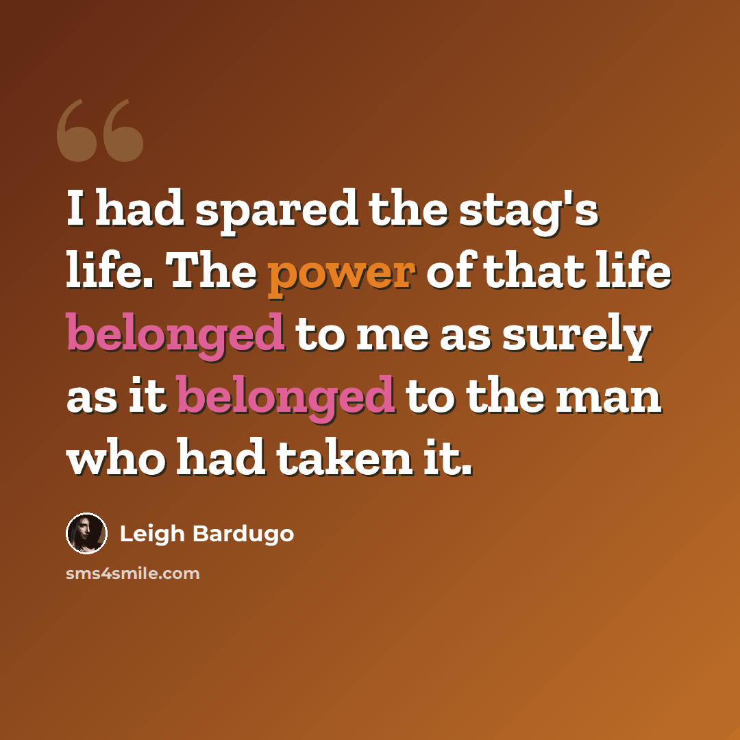 “I had spared the stag's life. The power of that life belonged to me as surely as it belonged to the man who had taken it.” quote by Leigh Bardugo
