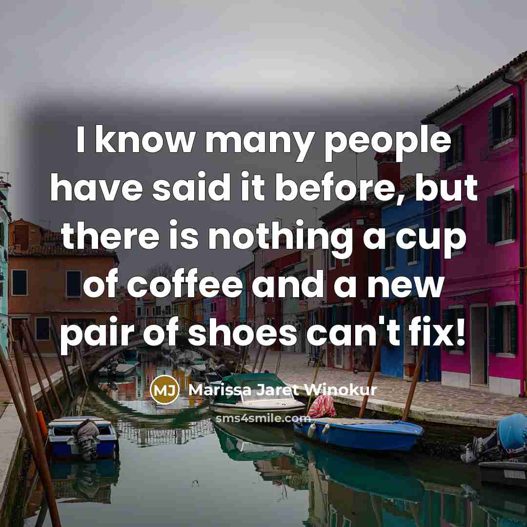 “I know many people have said it before, but there is nothing a cup of coffee and a new pair of shoes can't fix!” quote by Marissa Jaret Winokur