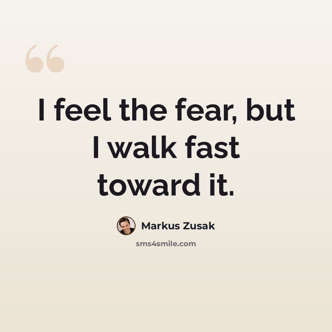 “I feel the fear, but I walk fast toward it.” quote by Markus Zusak