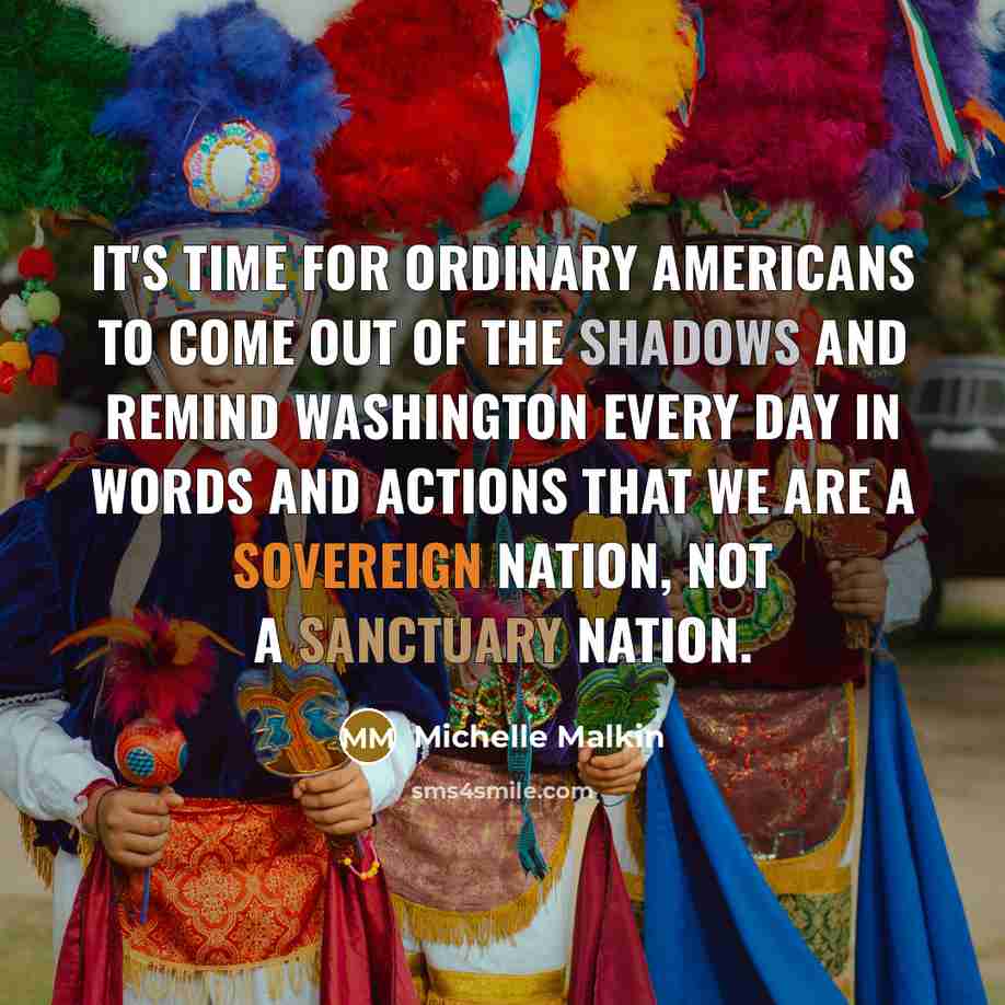 “It's time for ordinary Americans to come out of the shadows and remind Washington every day in words and actions that we are a sovereign nation, not a sanctuary nation.” quote by Michelle Malkin