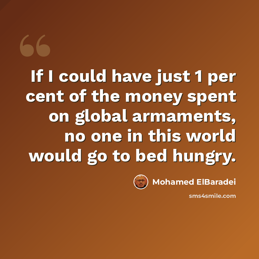 “If I could have just 1 per cent of the money spent on global armaments, no one in this world would go to bed hungry.” quote by Mohamed ElBaradei