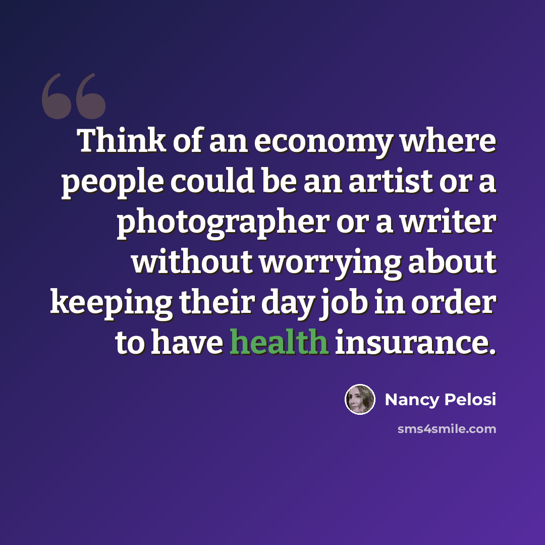 “Think of an economy where people could be an artist or a photographer or a writer without worrying about keeping their day job in order to have health insurance.” quote by Nancy Pelosi