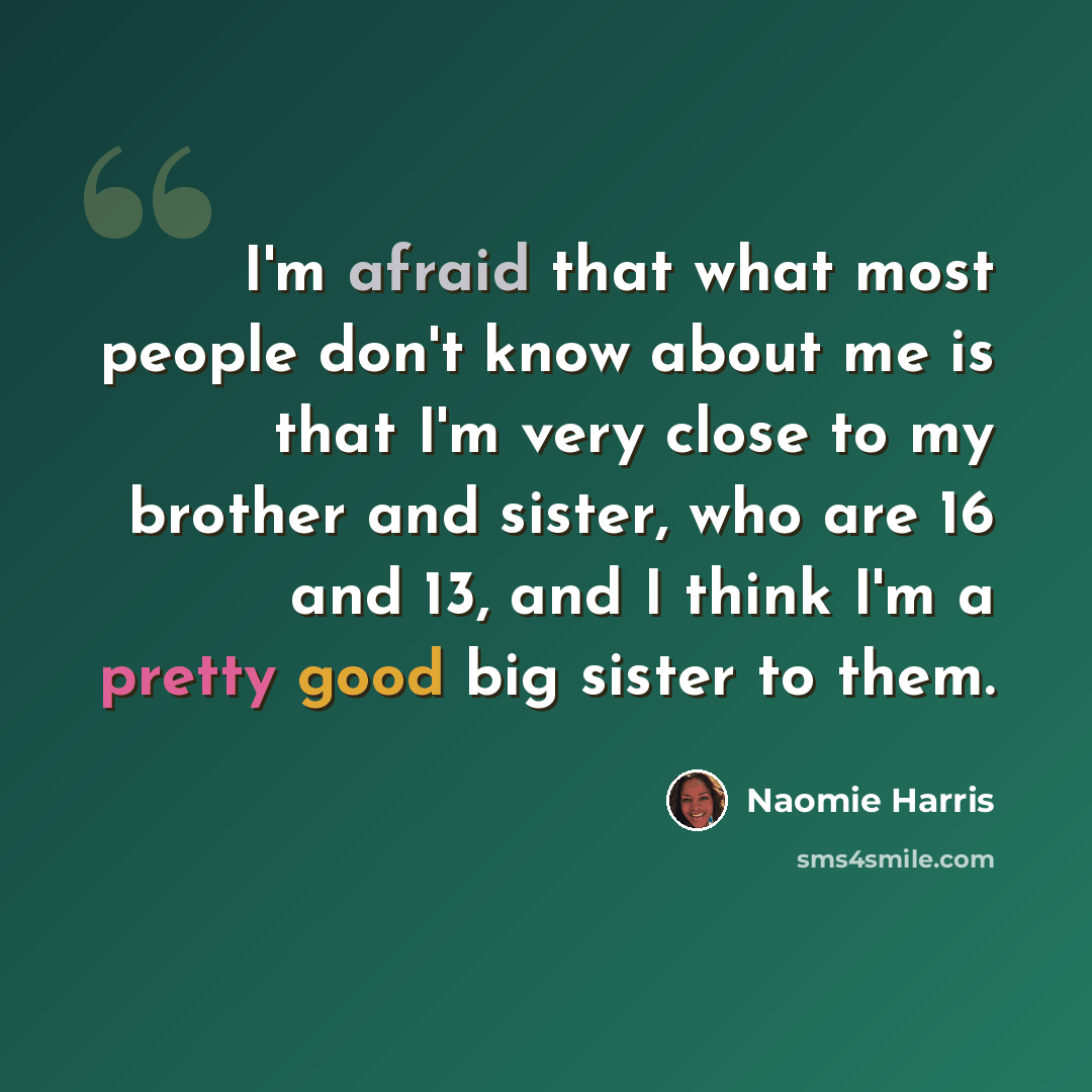 “I'm afraid that what most people don't know about me is that I'm very close to my brother and sister, who are 16 and 13, and I think I'm a pretty good big sister to them.” quote by Naomie Harris
