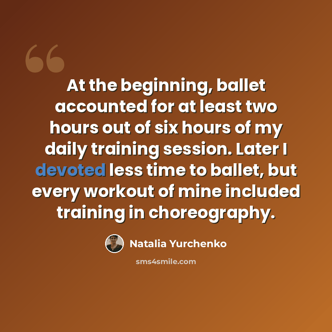 “At the beginning, ballet accounted for at least two hours out of six hours of my daily training session. Later I devoted less time to ballet, but every workout of mine included training in choreography.” quote by Natalia Yurchenko