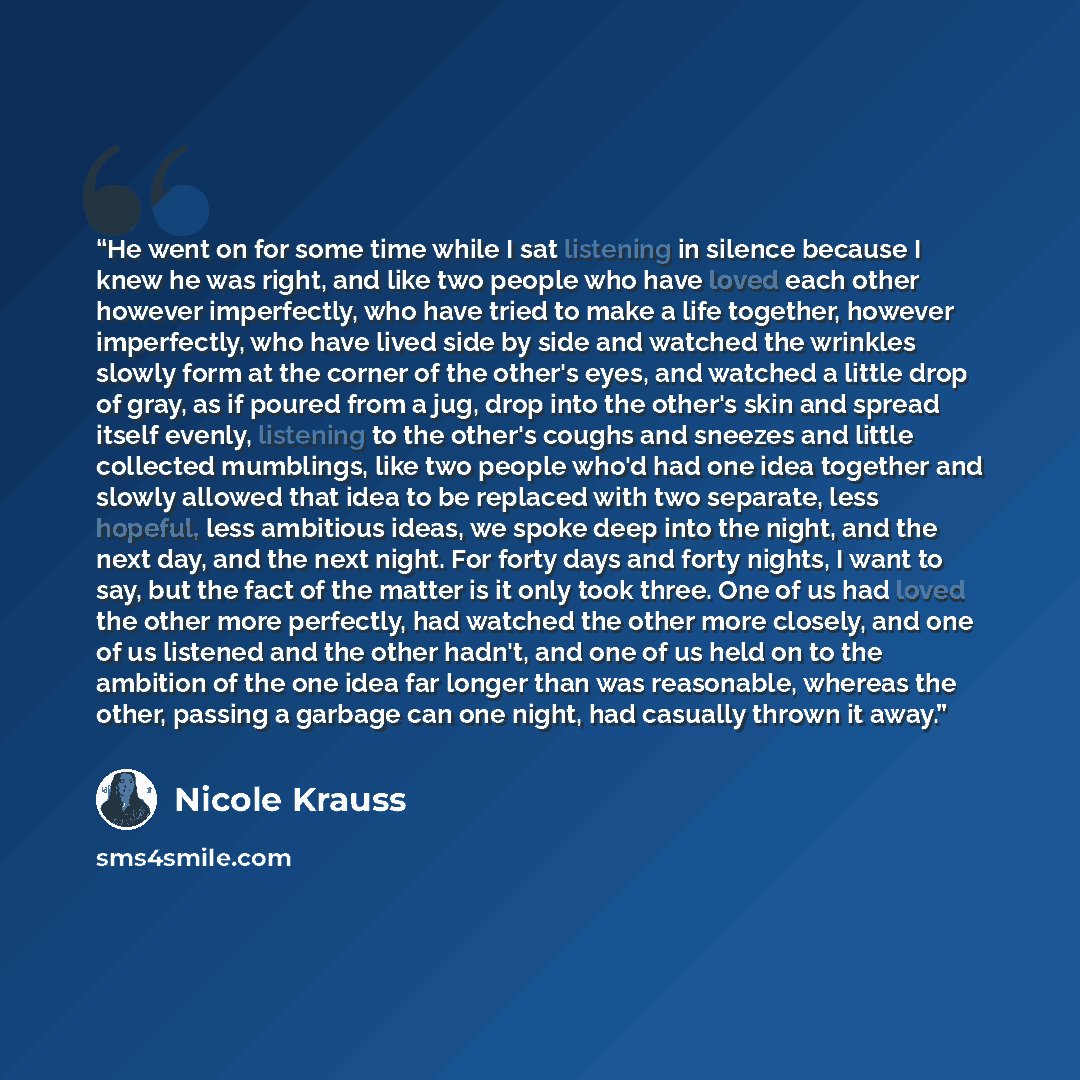 “He went on for some time while I sat listening in silence because I knew he was right, and like two people who have loved each other however imperfectly, who have tried to make a life together, however imperfectly, who have lived side by side and watched the wrinkles slowly form at the corner of…” quote by Nicole Krauss