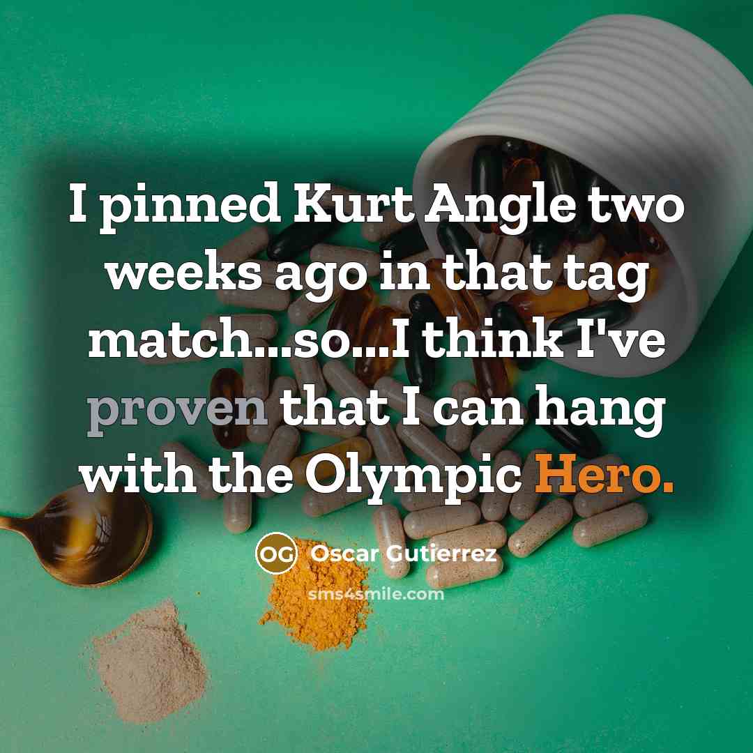 “I pinned Kurt Angle two weeks ago in that tag match...so...I think I've proven that I can hang with the Olympic Hero.” quote by Oscar Gutierrez