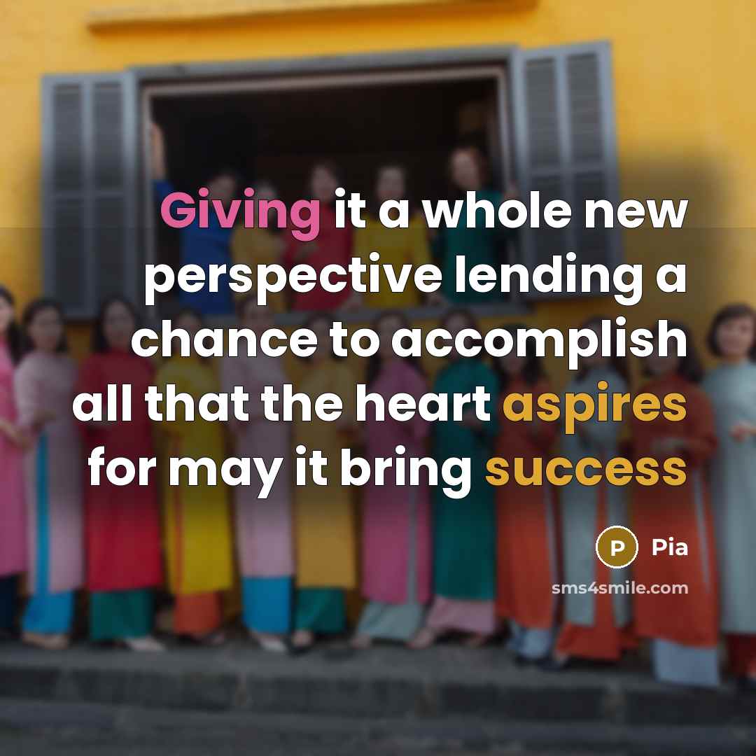 “Giving it a whole new perspective lending a chance to accomplish all that the heart aspires for may it bring success” quote by Pia