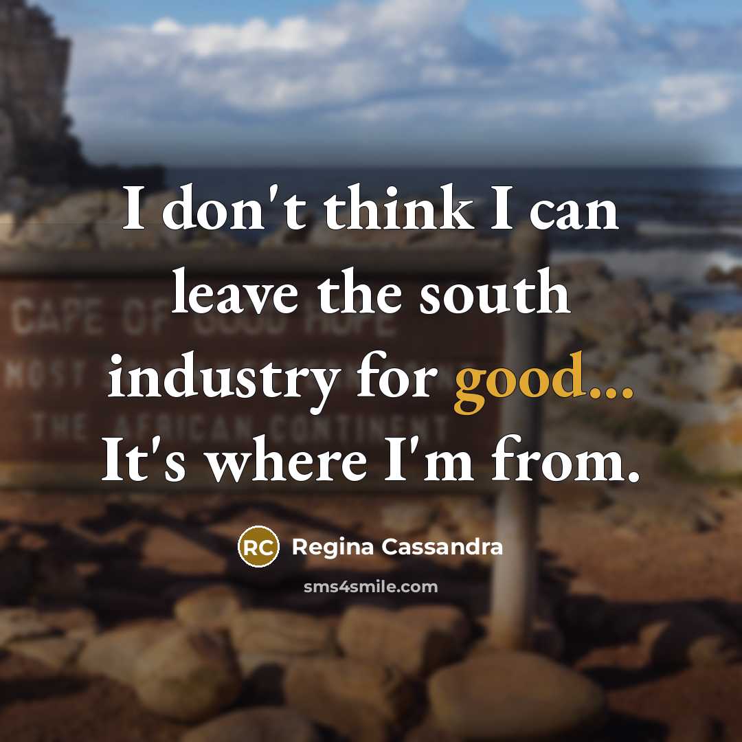 “I don't think I can leave the south industry for good... It's where I'm from.” quote by Regina Cassandra