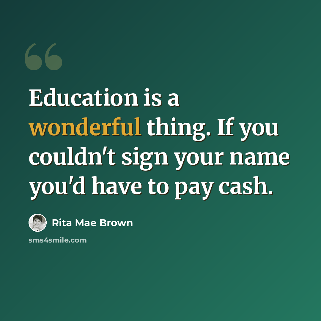 “Education is a wonderful thing. If you couldn't sign your name you'd have to pay cash.” quote by Rita Mae Brown