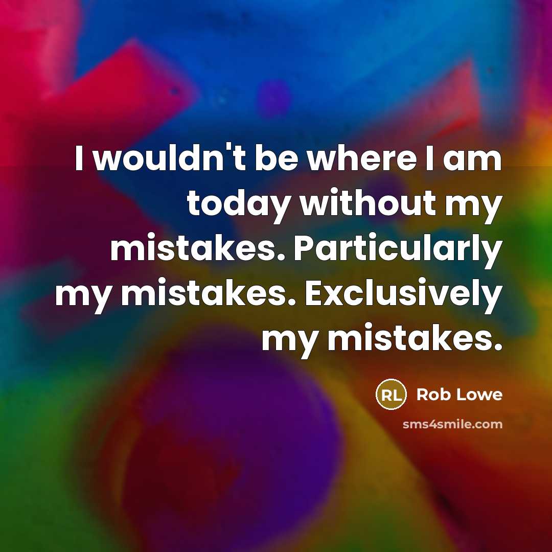“I wouldn't be where I am today without my mistakes. Particularly my mistakes. Exclusively my mistakes.” quote by Rob Lowe