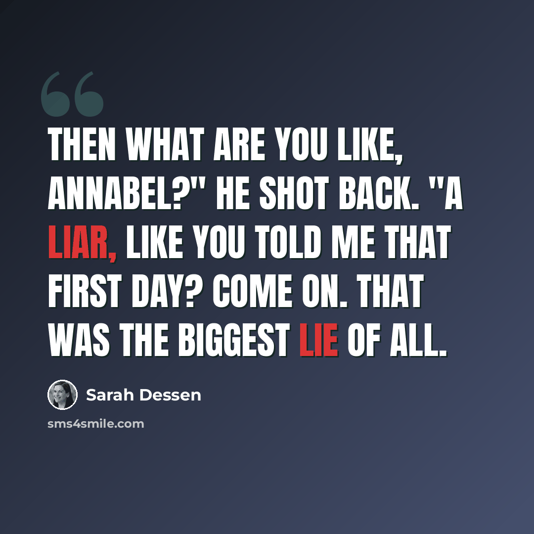 “Then what are you like, Annabel?" he shot back. "A liar, like you told me that first day? Come on. That was the biggest lie of all.” quote by Sarah Dessen
