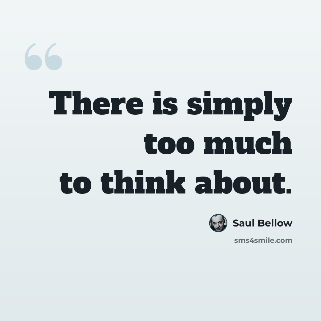 “There is simply too much to think about.” quote by Saul Bellow