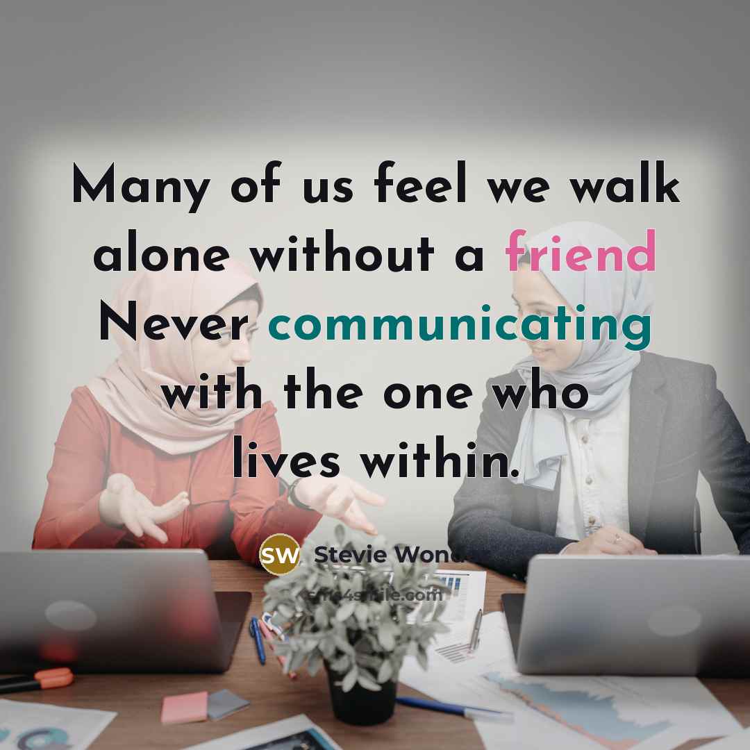 “Many of us feel we walk alone without a friend Never communicating with the one who lives within.” quote by Stevie Wonder