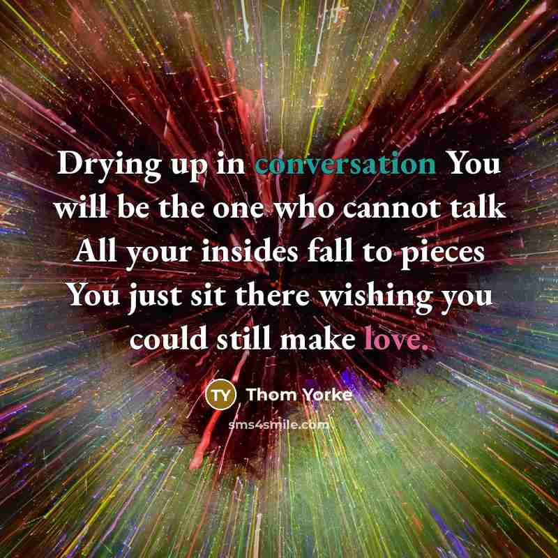 “Drying up in conversation You will be the one who cannot talk All your insides fall to pieces You just sit there wishing you could still make love.” quote by Thom Yorke