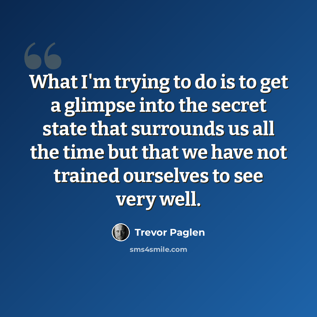 “What I'm trying to do is to get a glimpse into the secret state that surrounds us all the time but that we have not trained ourselves to see very well.” quote by Trevor Paglen