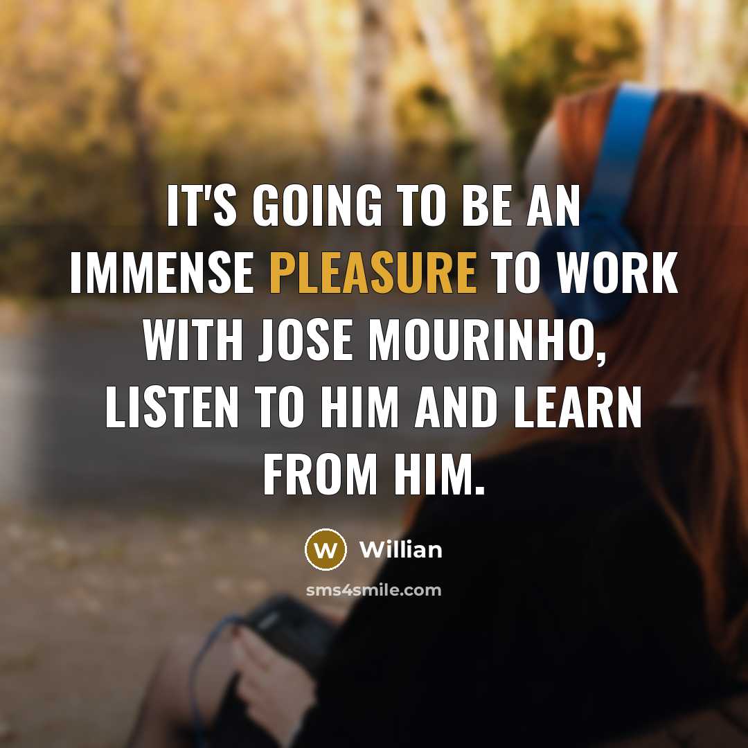 “It's going to be an immense pleasure to work with Jose Mourinho, listen to him and learn from him.” quote by Willian