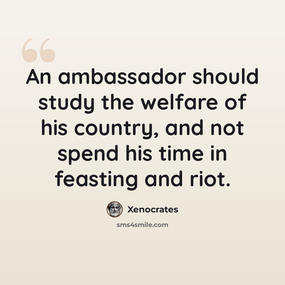 “An ambassador should study the welfare of his country, and not spend his time in feasting and riot.” quote by Xenocrates