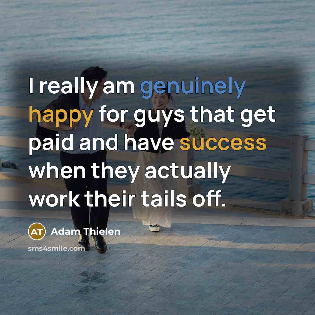 “I really am genuinely happy for guys that get paid and have success when they actually work their tails off.” quote by Adam Thielen