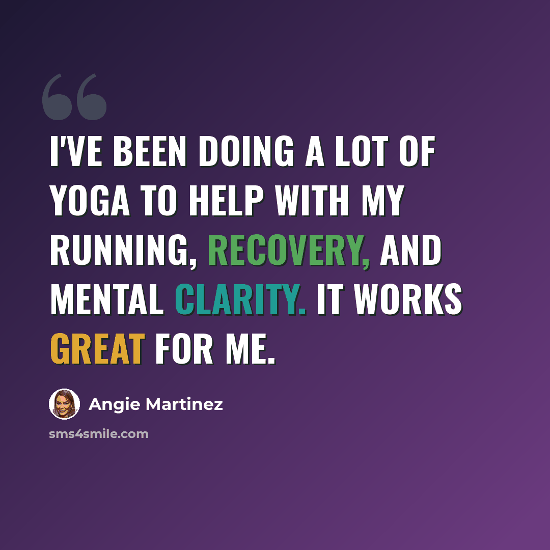 “I've been doing a lot of yoga to help with my running, recovery, and mental clarity. It works great for me.” quote by Angie Martinez