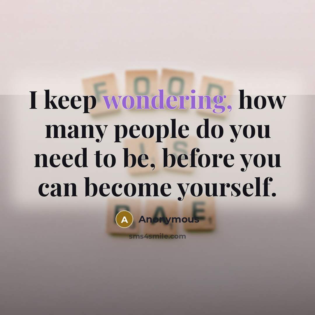 “I keep wondering, how many people do you need to be, before you can become yourself.” quote by Anonymous