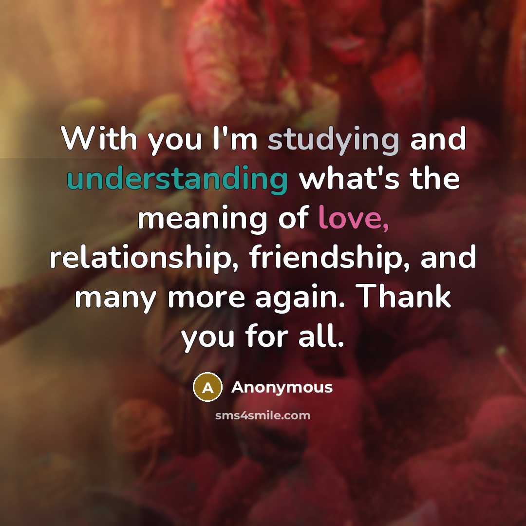 “With you I'm studying and understanding what's the meaning of love, relationship, friendship, and many more again. Thank you for all.” quote by Anonymous