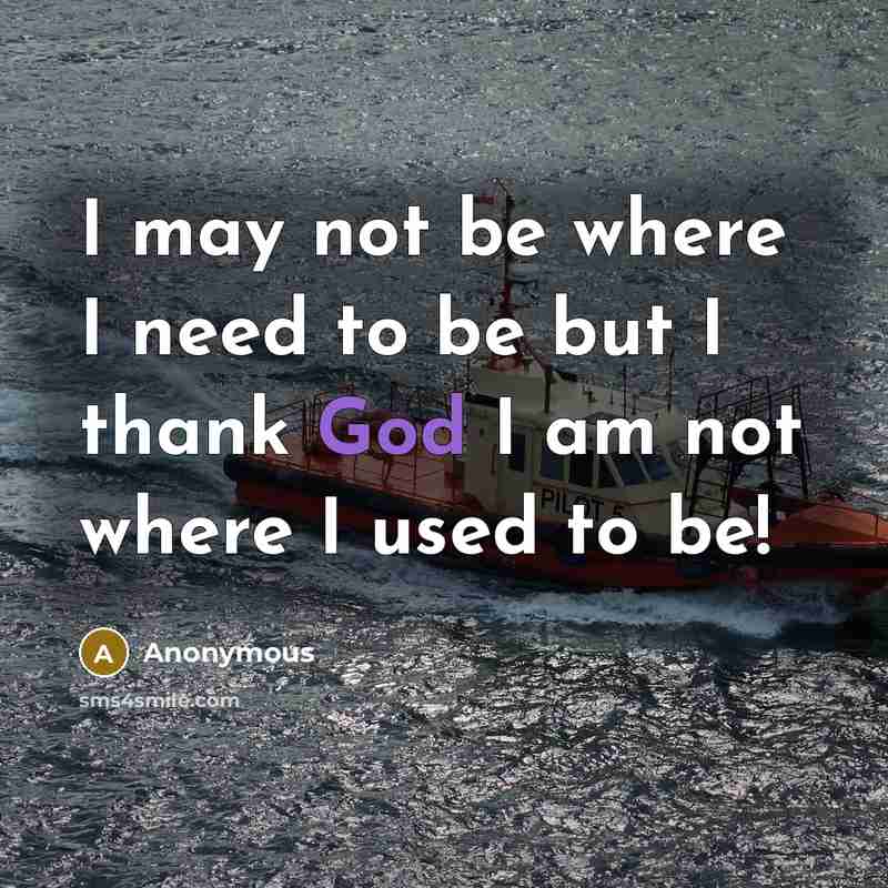 “I may not be where I need to be but I thank God I am not where I used to be!” quote by Anonymous