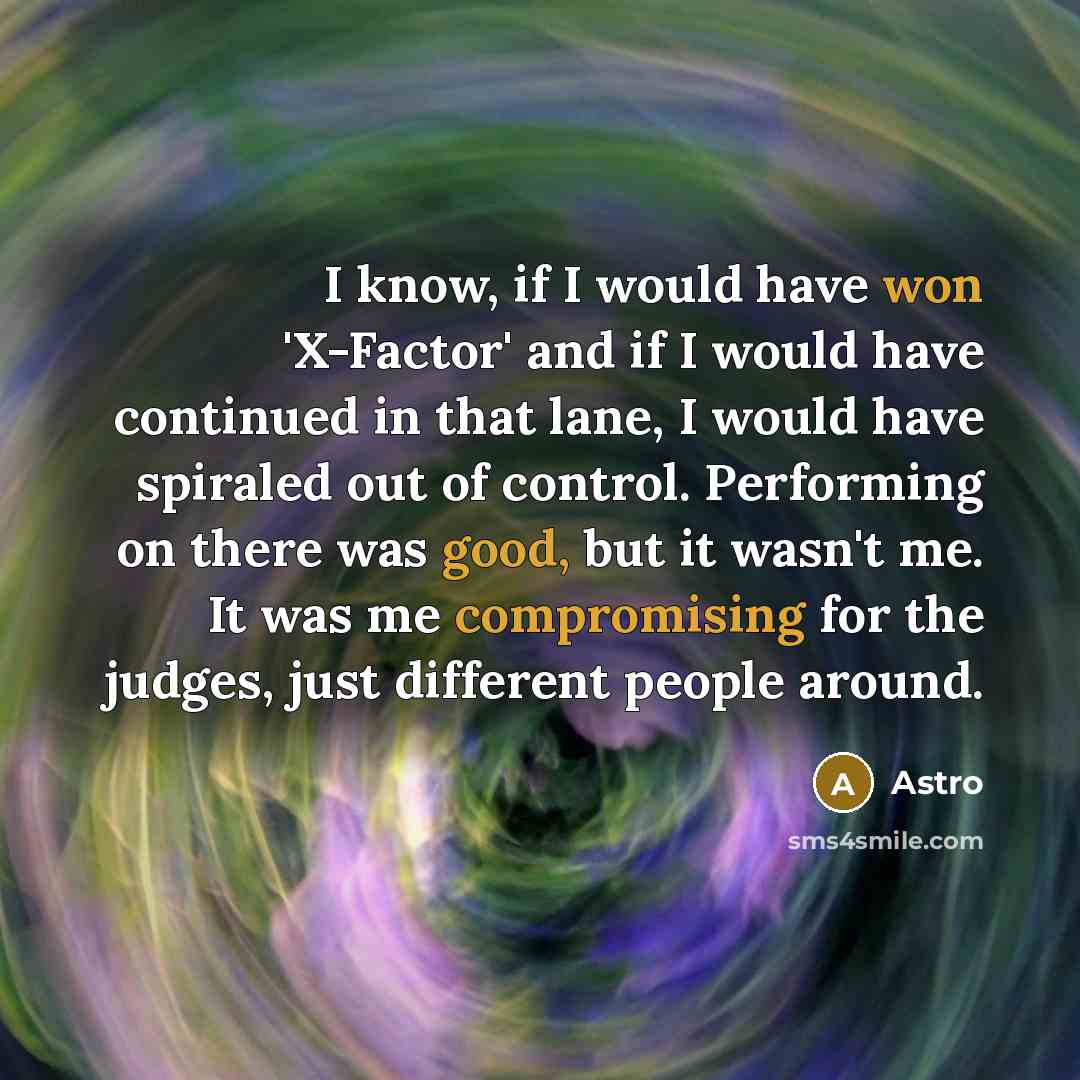 “I know, if I would have won 'X-Factor' and if I would have continued in that lane, I would have spiraled out of control. Performing on there was good, but it wasn't me. It was me compromising for the judges, just different people around.” quote by Astro