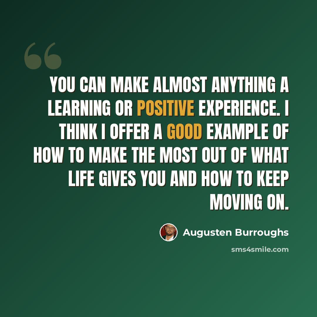 “You can make almost anything a learning or positive experience. I think I offer a good example of how to make the most out of what life gives you and how to keep moving on.” quote by Augusten Burroughs
