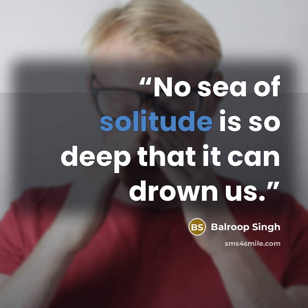 “No sea of solitude is so deep that it can drown us.” quote by Balroop Singh
