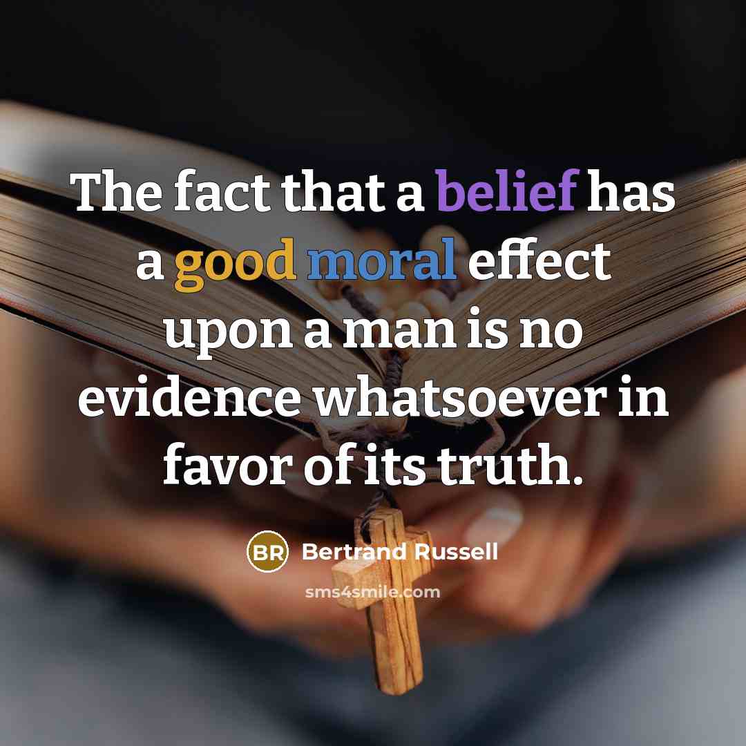 “The fact that a belief has a good moral effect upon a man is no evidence whatsoever in favor of its truth.” quote by Bertrand Russell