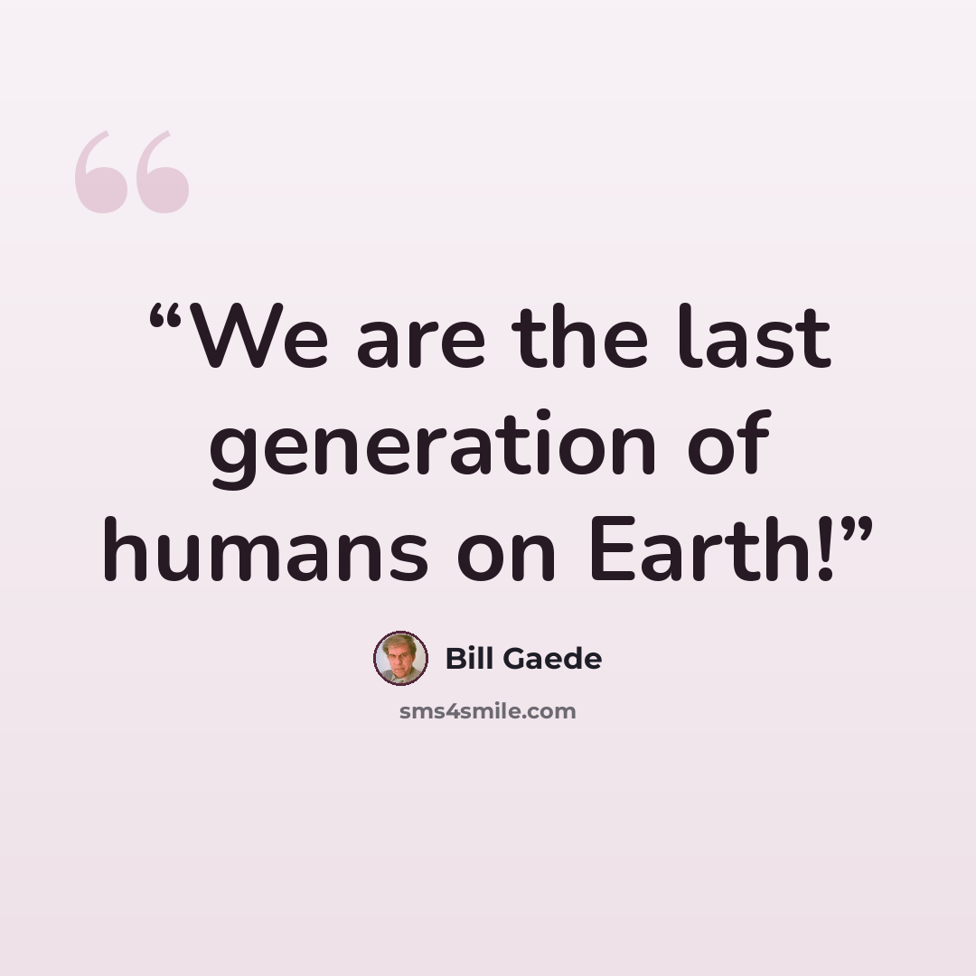 “We are the last generation of humans on Earth!” quote by Bill Gaede