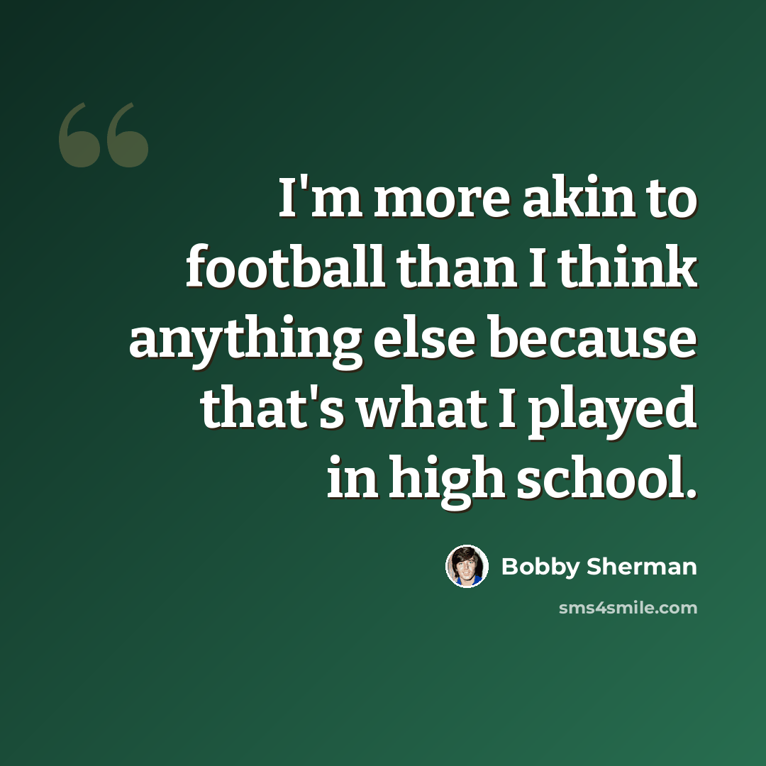 “I'm more akin to football than I think anything else because that's what I played in high school.” quote by Bobby Sherman