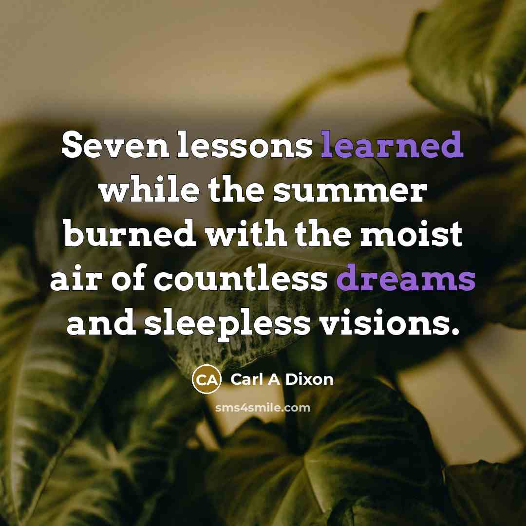 “Seven lessons learned while the summer burned with the moist air of countless dreams and sleepless visions.” quote by Carl A Dixon
