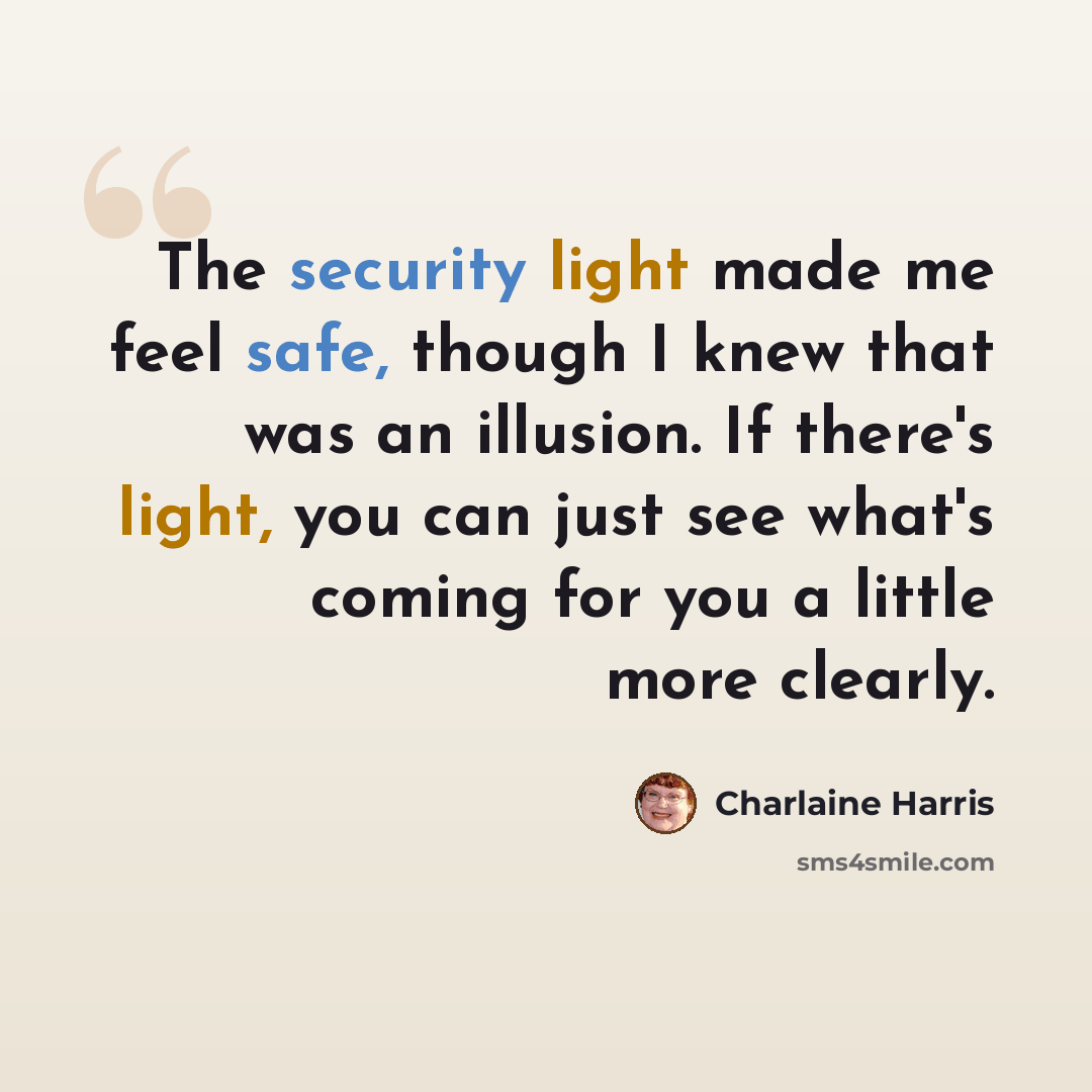 “The security light made me feel safe, though I knew that was an illusion. If there's light, you can just see what's coming for you a little more clearly.” quote by Charlaine Harris