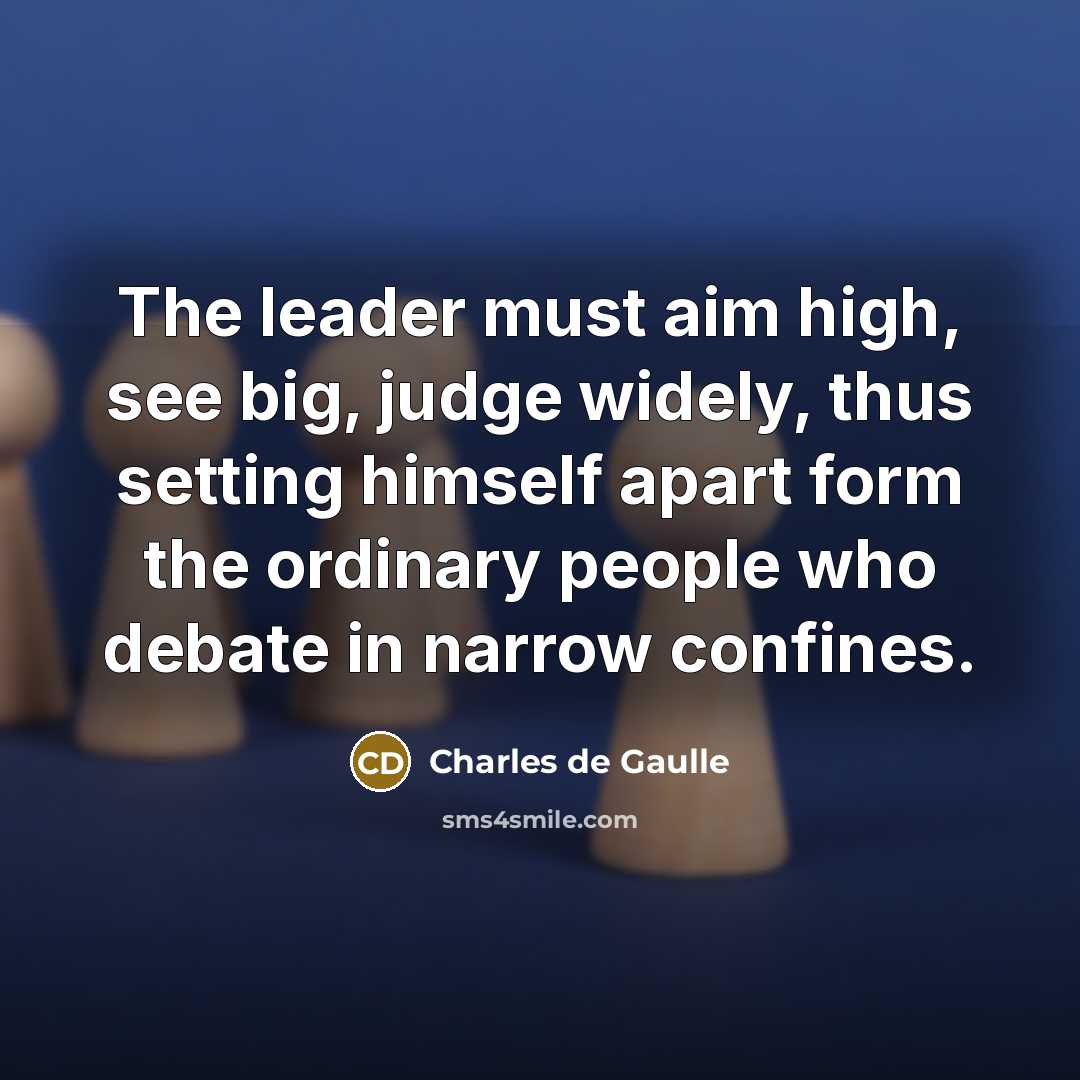 “The leader must aim high, see big, judge widely, thus setting himself apart form the ordinary people who debate in narrow confines.” quote by Charles de Gaulle