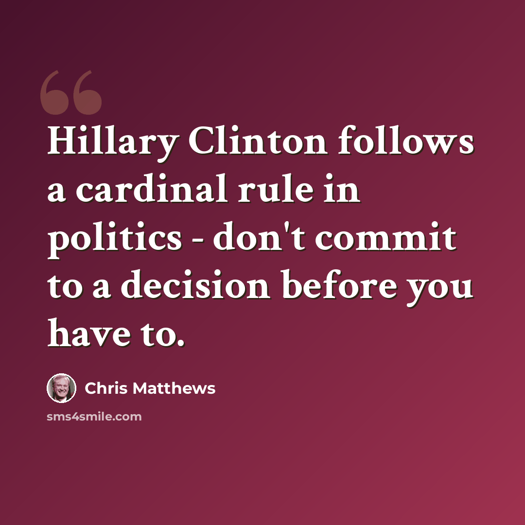 “Hillary Clinton follows a cardinal rule in politics - don't commit to a decision before you have to.” quote by Chris Matthews