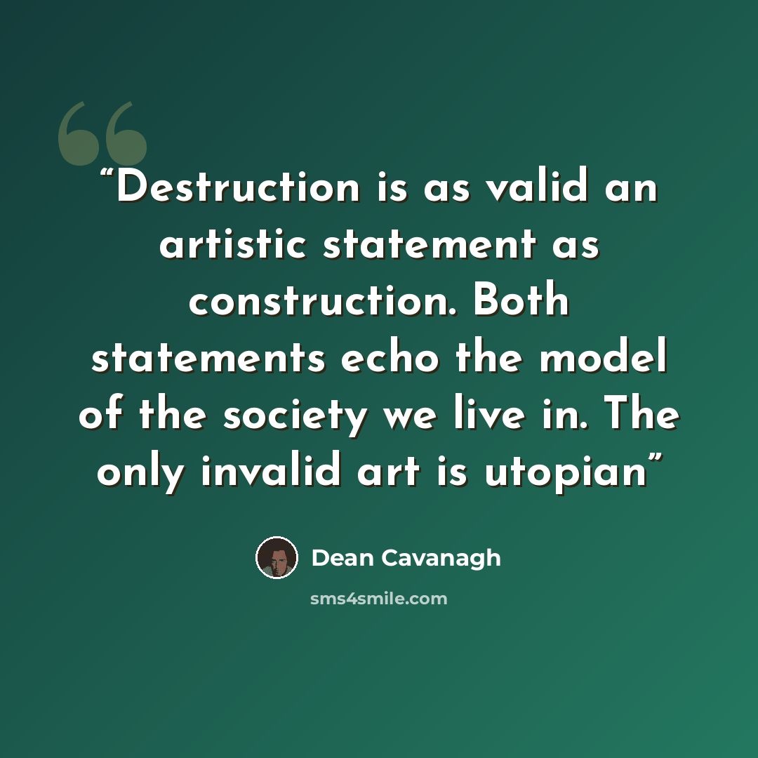 “Destruction is as valid an artistic statement as construction. Both statements echo the model of the society we live in. The only invalid art is utopian” quote by Dean Cavanagh
