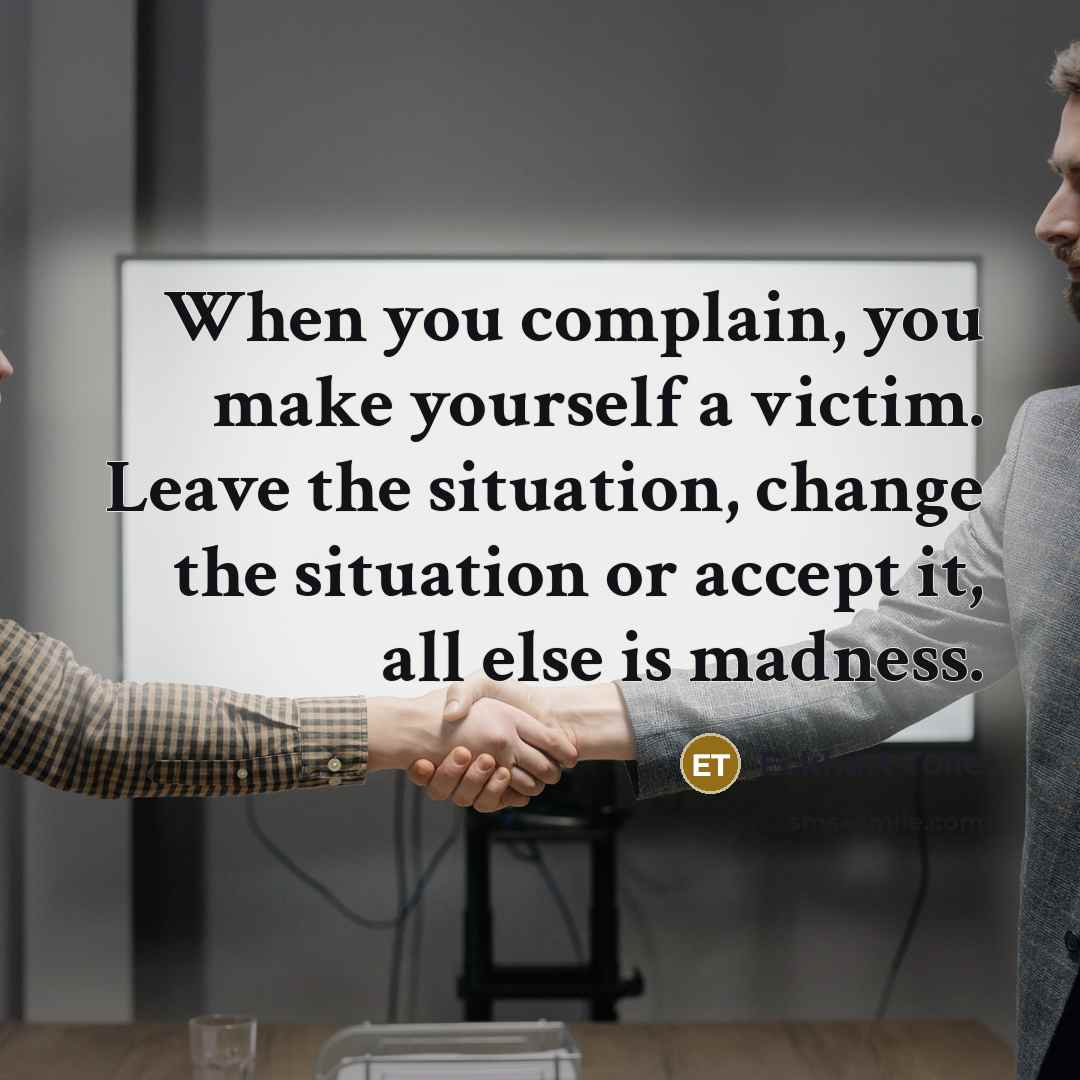 “When you complain, you make yourself a victim. Leave the situation, change the situation or accept it, all else is madness.” quote by Eckhart Tolle