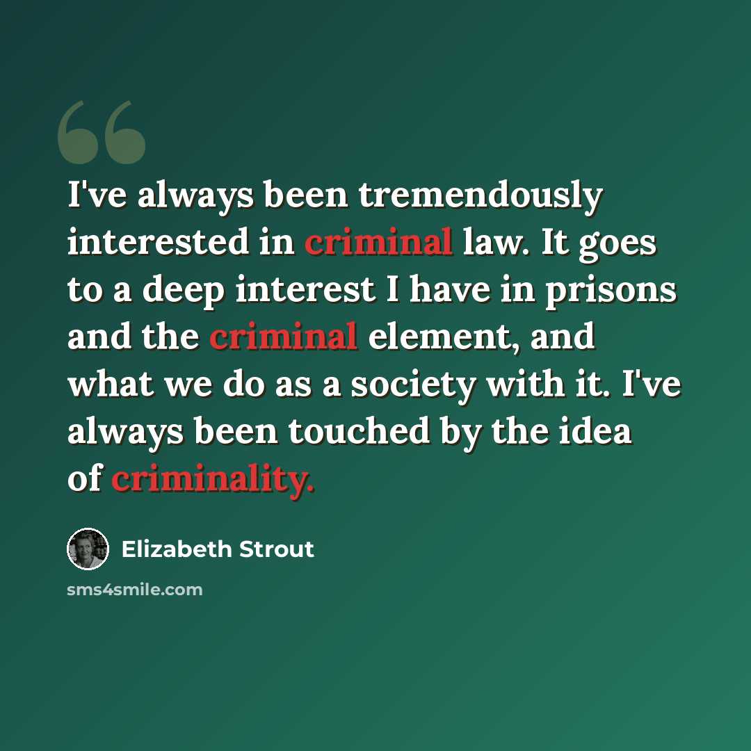 “I've always been tremendously interested in criminal law. It goes to a deep interest I have in prisons and the criminal element, and what we do as a society with it. I've always been touched by the idea of criminality.” quote by Elizabeth Strout