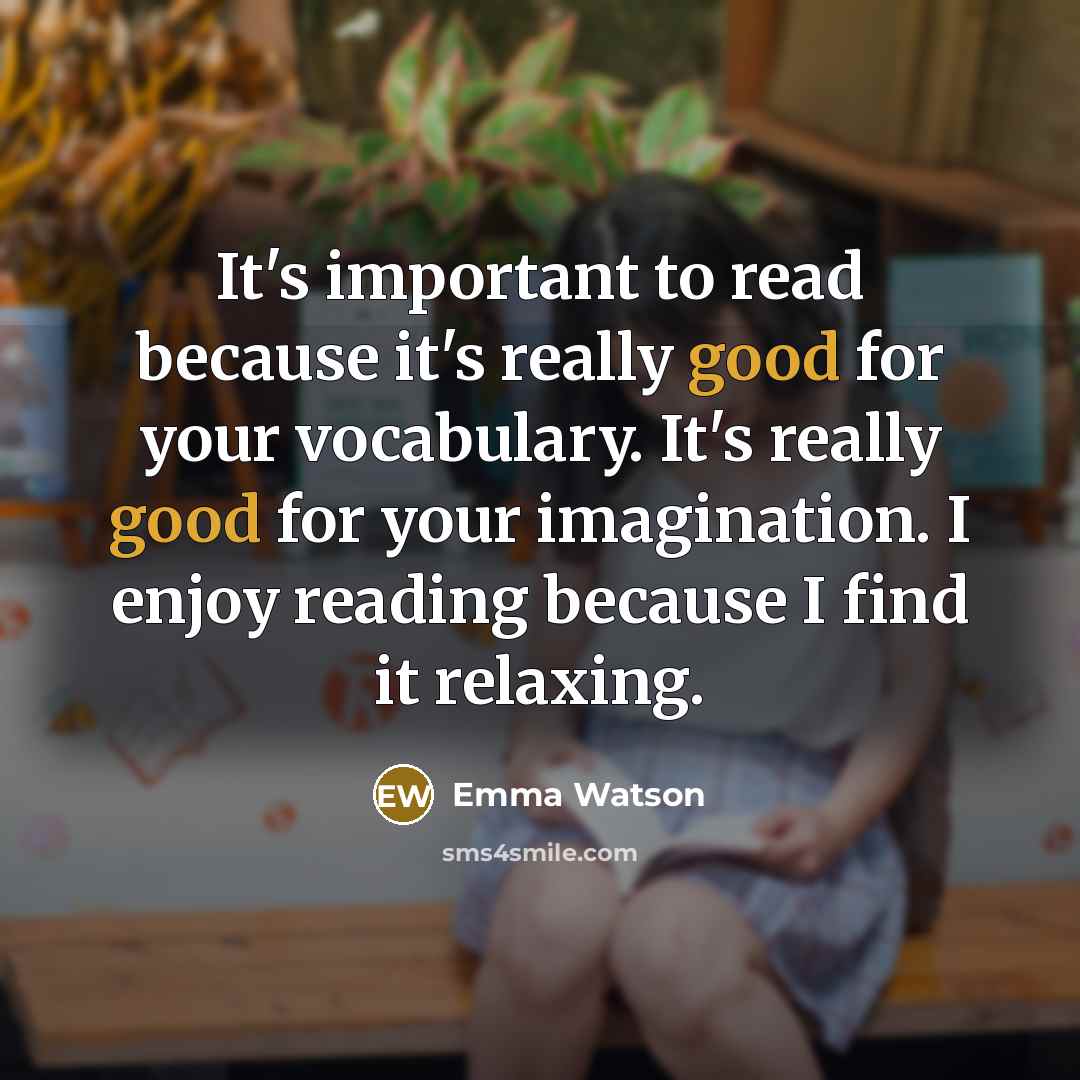 “It's important to read because it's really good for your vocabulary. It's really good for your imagination. I enjoy reading because I find it relaxing.” quote by Emma Watson