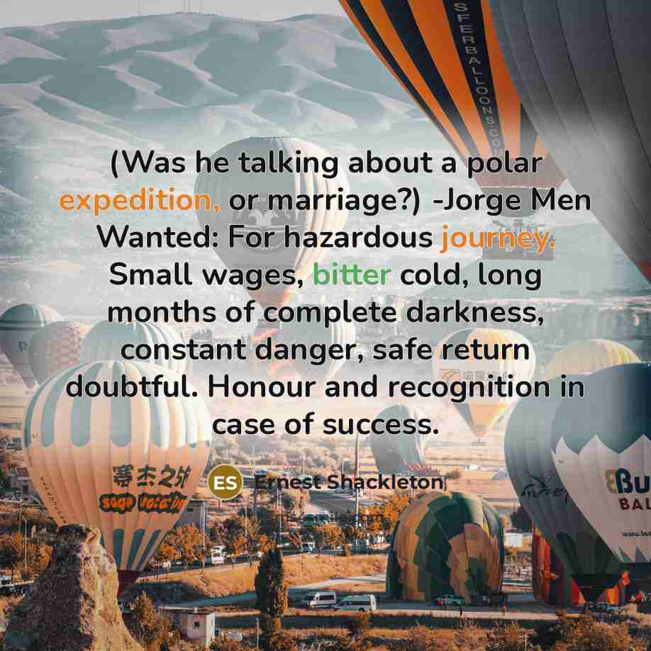 “(Was he talking about a polar expedition, or marriage?) -Jorge Men Wanted: For hazardous journey. Small wages, bitter cold, long months of complete darkness, constant danger, safe return doubtful. Honour and recognition in case of success.” quote by Ernest Shackleton
